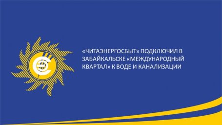​&laquo;Читаэнергосбыт&raquo; подключил в Забайкальске &laquo;Международный квартал&raquo; к воде и канализации