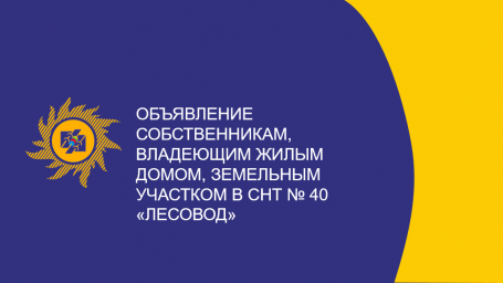 Объявление собственникам, владеющим жилым домом, земельным участком в СНТ № 40 «Лесовод»