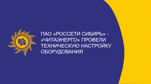 ​ПАО «Россети Сибирь» - «Читаэнерго» провели техническую настройку оборудования